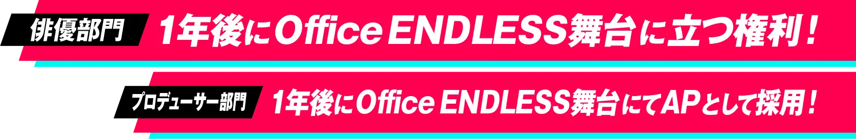 俳優部門 1年後にOffice ENDLESS舞台に立つ権利！ プロデューサー部門 Office ENDLESS舞台作品にてAPとして即採用！