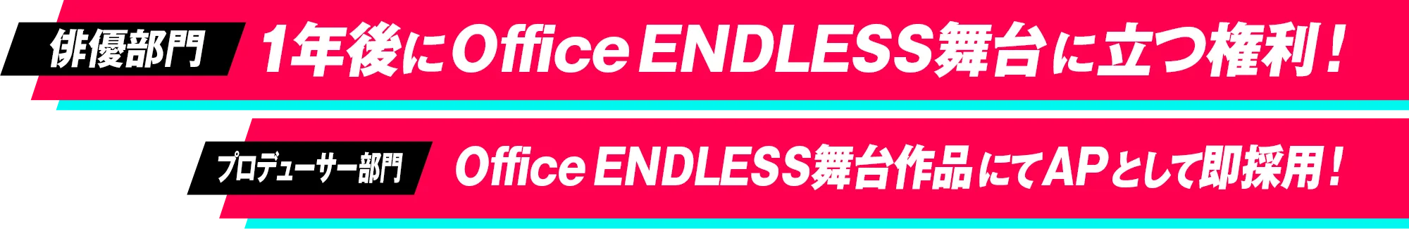 俳優部門 1年後にOffice ENDLESS舞台に立つ権利！ プロデューサー部門 Office ENDLESS舞台作品にてAPとして即採用！